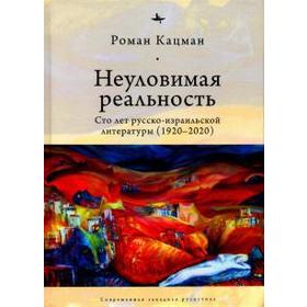 Неуловимая реальность: Сто лет русско-израильской литературы (1920-2020). Кацман Р.