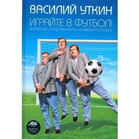 Играйте в футбол!Записки спортивного комментатора. Уткин В.