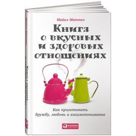 Книга о вкусных и здоровых отношениях. Как приготовить дружбу, любовь и взаимопоние. Маттео М.