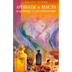 Ароматы и масла исцеляющие и омолаживающие. Артемова А.