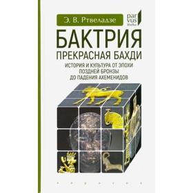 Эдвард Ртвеладзе: Бактрия. Прекрасная Бахди. История и культура от эпохи поздней бронзы до падения Ахеменидов