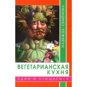 Вегетарианская кухня. Едим и очищаемся. Семенова Н.