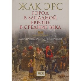 Город в Западной Европе в Средние века. Ландшафты, власть и конфликты. Эрс Ж.