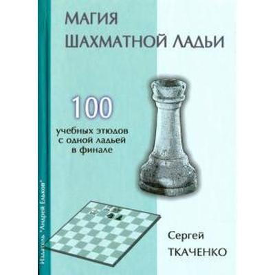 Магия шахматной ладьи. 100 учебных этюдов с одним ферзем в финале. Ткаченко С.