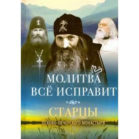 Молитва все исправит. Старцы Псково-Печерского монастыря