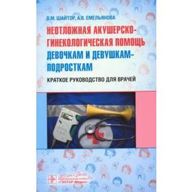 Шайтор, Емельянова: Неотложная акушер-гинекологическая помощь девочкам и девушкам. Краткое руководство для врачей