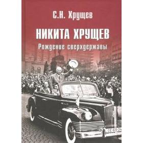 Никита Хрущев. Рождение сверхдержавы. Хрущев С.