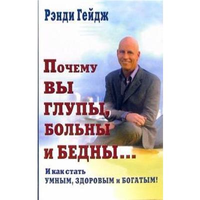 Рэнди Гейдж. Почему вы глупы, больны и бедны И как стать умным, здоровым, богатым