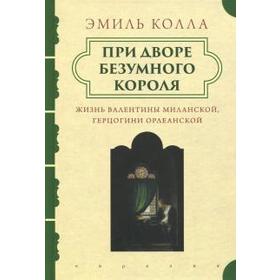 При дворе безумного короля. Жизнь Валентины Миланской герцогини Орлеанской. Колла Э