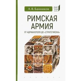 Римская армия от Адрианополя до «Стратегикона». Банников А.