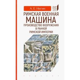 Римская военная машина: производство вооружения в ранней Римской империи. Негин А