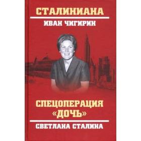 Спецоперация «Дочь». Светлана Сталина. Чигирин И.