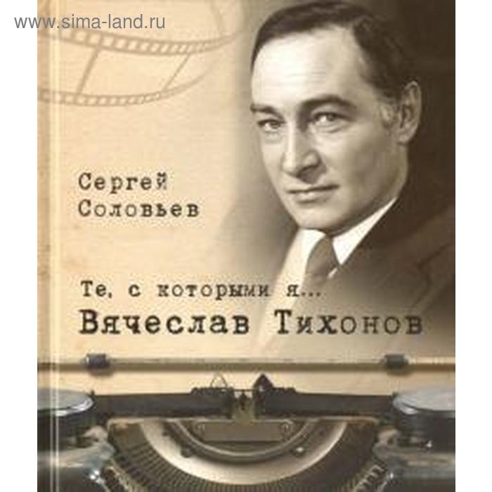 Те, с которыми я. Вячеслав Тихонов. Соловьев С. - Фото 1