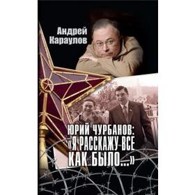 

Юрий Чурбанов: «Я расскажу всё как было... ». Караулов А.
