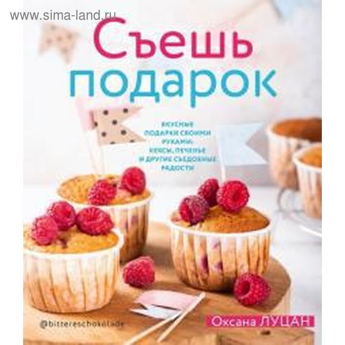 Оксана Луцан: Съешь подарок. Вкусные подарки своими руками. Кексы, печенье и другие съедобные сладости - Фото 1