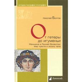 От гетеры до игуменьи. Женщина в Ранней Византии: мир чувств и жизнь тела. Болгов Н