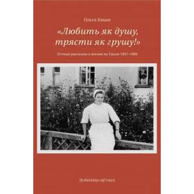 Любить як душу, трясти як грушу! Устные рассказы о жизни на Урале 1957-1985 гг. Кныш О