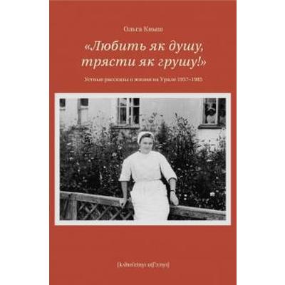 Любить як душу, трясти як грушу! Устные рассказы о жизни на Урале 1957-1985 гг. Кныш О