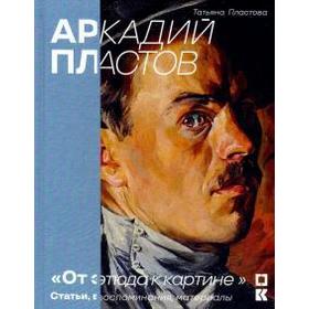 Аркадий Пластов. От этюда к картине. Статьи, воспоминания, материалы. Пластова Т.