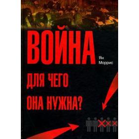 Война. Для чего она нужна? Конфликт и прогресс цивилизации — от приматов до роботов. Моррис Я.