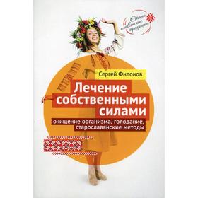 Лечение собственными силами: очищение организма, голодание, старославянские методы. Филонов С.И.