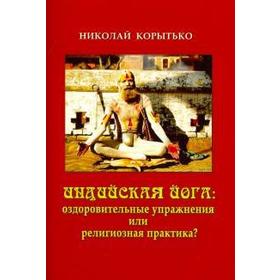 Индийская йога: оздоровительные упражнения или религиозная практика. Корытько Н