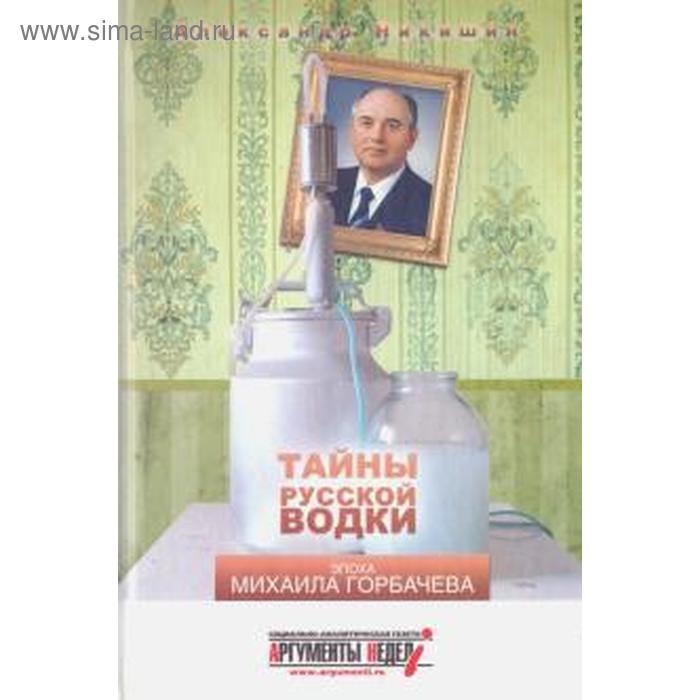 Тайны русской водки. Эпоха Михаила Горбачева. Никишин А. - Фото 1