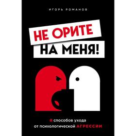 Не орите на меня! 8 способов ухода от психологической агрессии. Романов И. В.