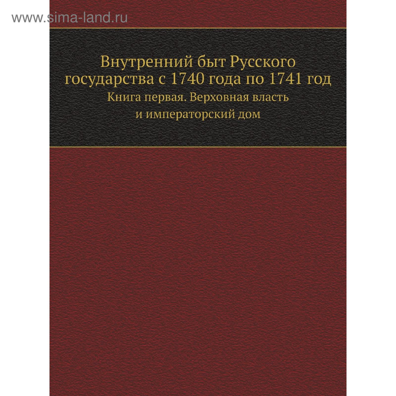 Внутренний быт Русского государства с 1740 года по 1741год. Книга первая.  Верховная власть и императорский дом. Коллектив авторов (5651899) - Купить  по цене от 929.00 руб. | Интернет магазин SIMA-LAND.RU