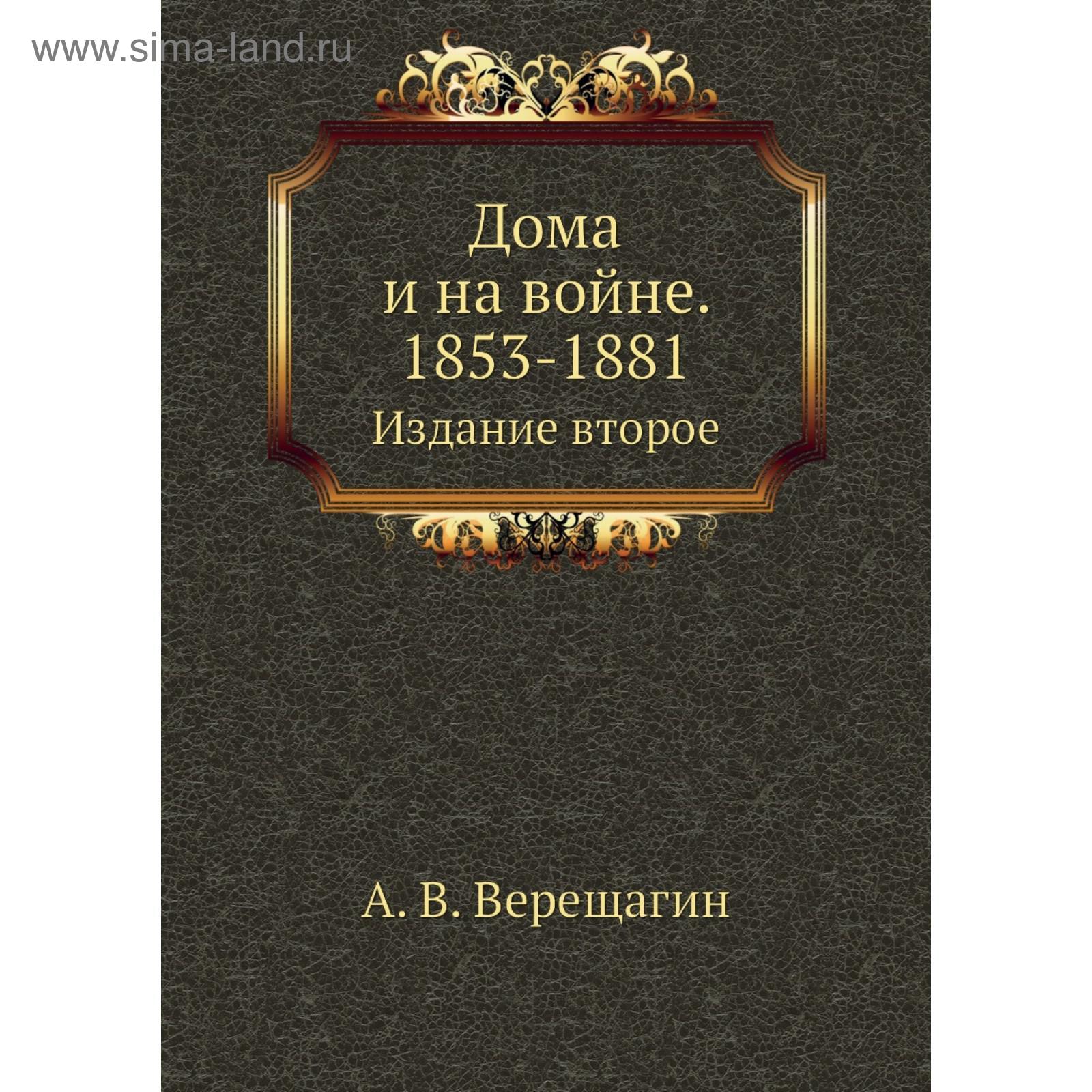 Дома и на войне. 1853- 1881. Издание второе. А. В. Верещагин (5652329) -  Купить по цене от 2 434.00 руб. | Интернет магазин SIMA-LAND.RU