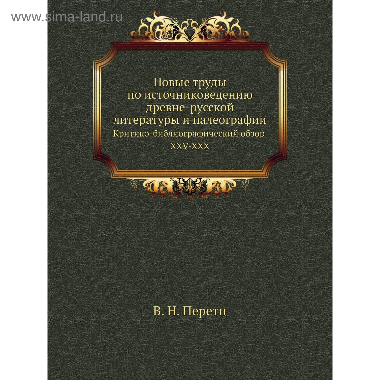 Новые труды по источниковедению древне-русской литературы и  палеографииКритико-библиографический обзор. XXV-XXX. В. Н. Перетц (5654232)  - Купить по цене от 1 068.00 руб. | Интернет магазин SIMA-LAND.RU