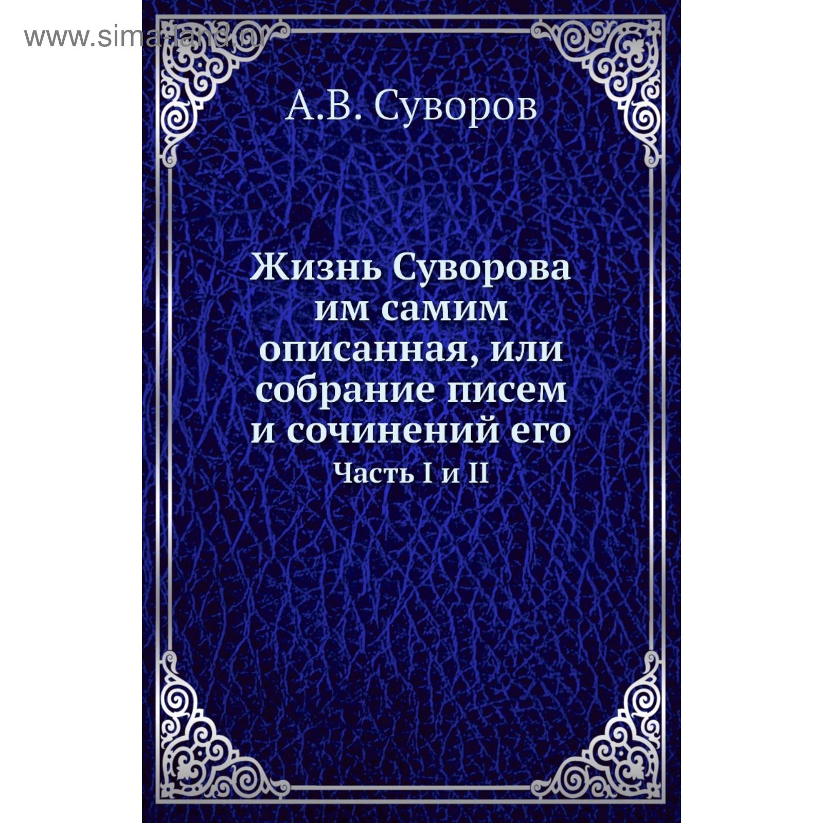 Жизнь Суворова им самим описанная, или собрание писем и сочинений его Часть  I и II. А. В. Суворов