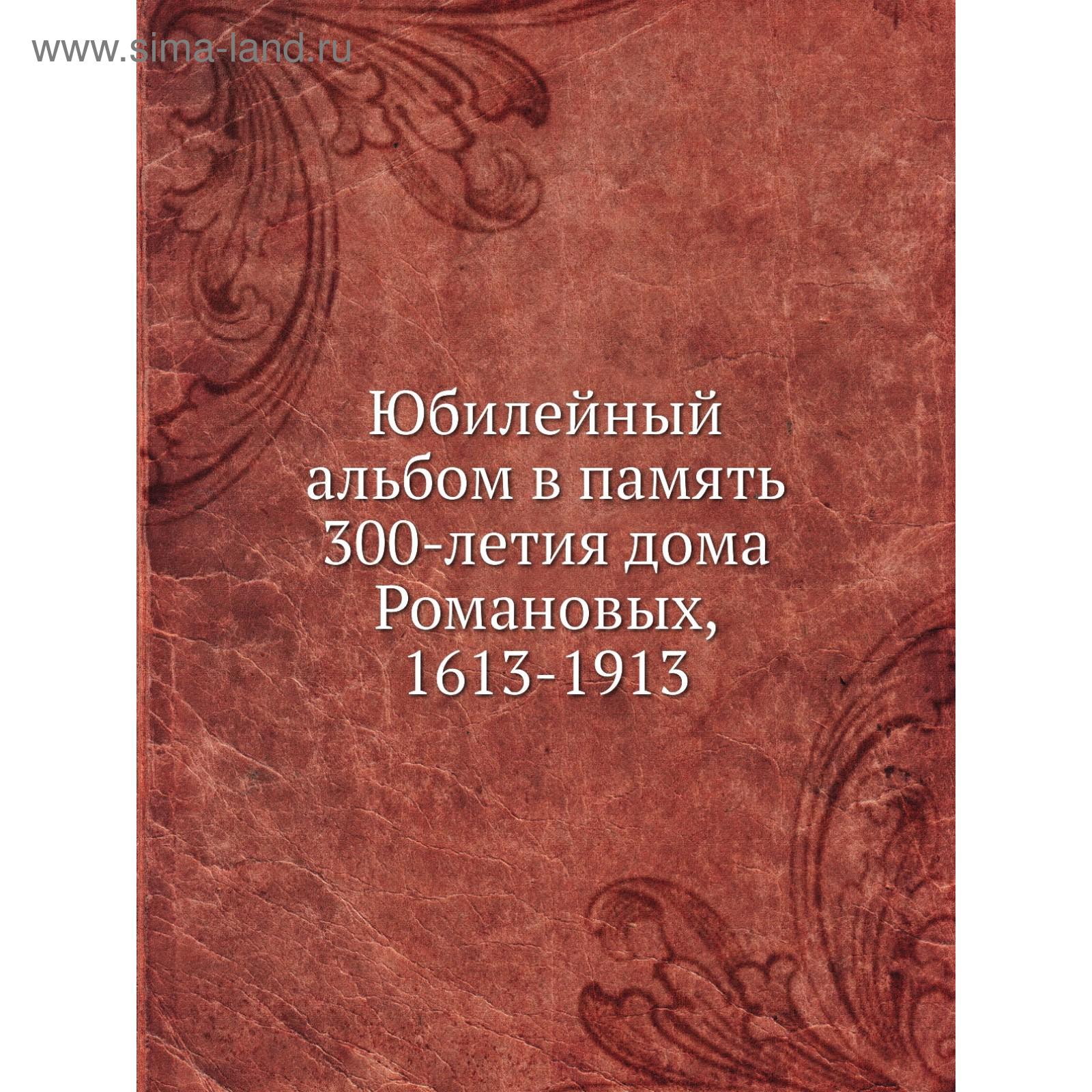 Юбилейный альбом в память 300-летия дома Романовых, 1613- 1913 (5662478) -  Купить по цене от 2 018.00 руб. | Интернет магазин SIMA-LAND.RU