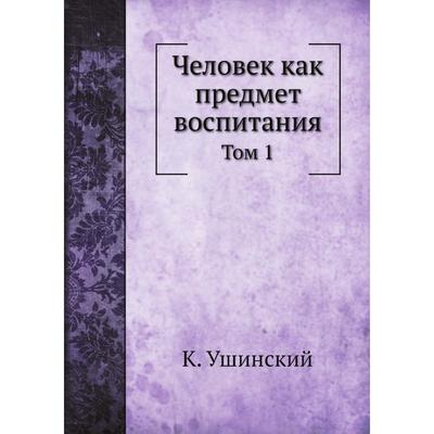 Человек Как Предмет Воспитания. Том 1. К. Ушинский (5684540.