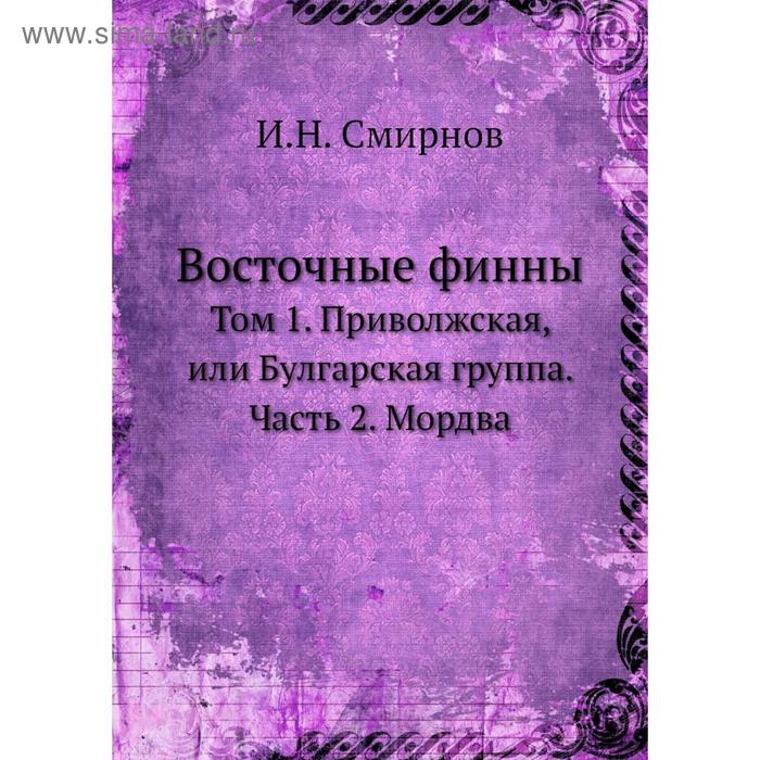 Восточные финны. Том 1. Приволжская, или Булгарская группа. Часть 2. Мордва. И. Н. Смирнов - Фото 1