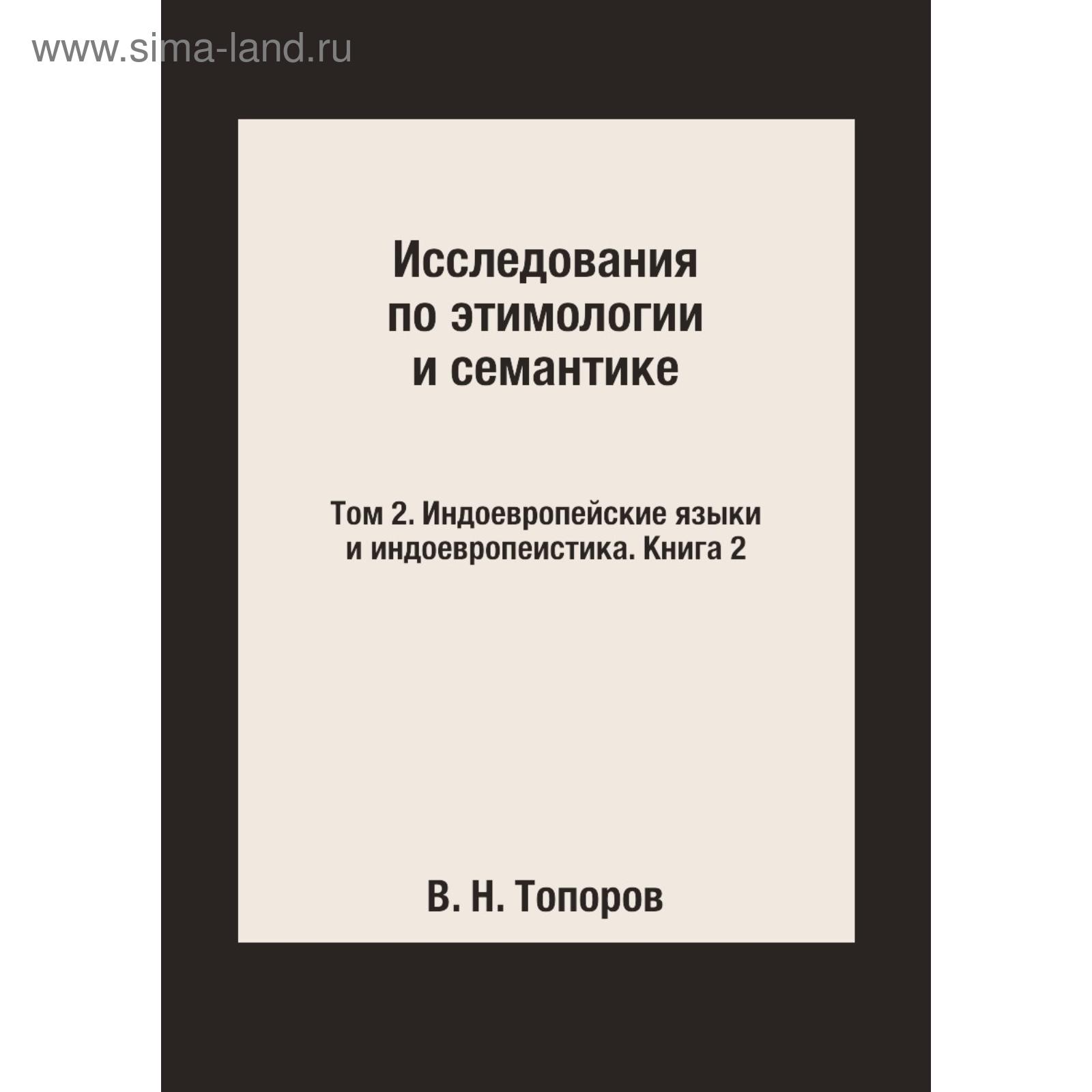 Исследования по этимологии и семантике. Том 2. Индоевропейские языки и  индоевропеистика. Книга 2. В. Н. Топоров (5707625) - Купить по цене от  732.00 руб. | Интернет магазин SIMA-LAND.RU