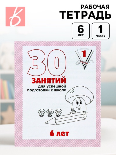 Рабочая тетрадь для детей 6 лет «30 занятий для успешной подготовки к школе», часть 1
