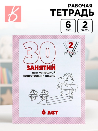 Рабочая тетрадь для детей 6 лет «30 занятий для успешной подготовки к школе», часть 2