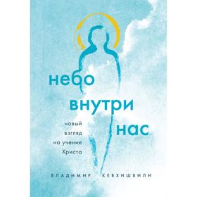 Небо внутри нас. Новый взгляд на учение Христа. Кевхишвили В. А.