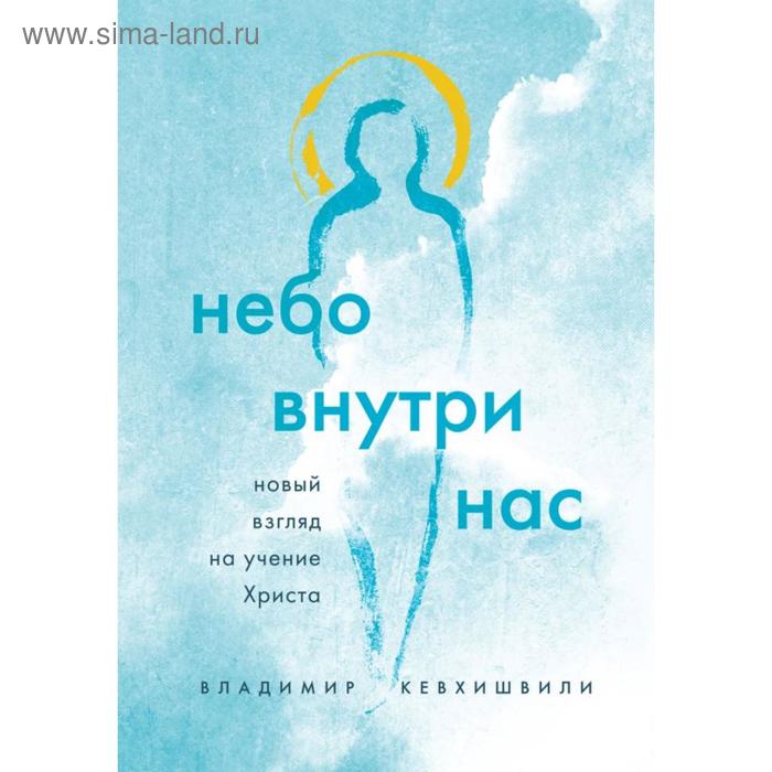 

Небо внутри нас. Новый взгляд на учение Христа. Кевхишвили В. А.