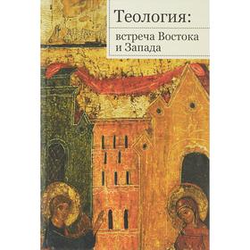 Теология: встреча Востока и Запада. Труды кафедры теологии РГСУ