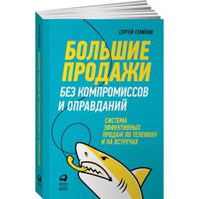 Большие продажи без компромиссов и оправданий. Система эффективных продаж по телефону. Семёнов С.