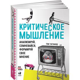 Критическое мышление: Анализируй, сомневайся, формируй свое мнение. Чатфилд Т.