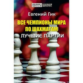 Все чемпионы мира по шахматам. Лучшие партии. Гик Е.