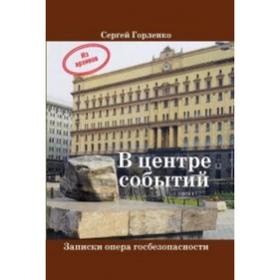 В центре событий. Записки опера госбезопасности. Горленко С. 5507586