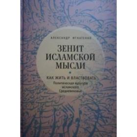 Зенит исламской мысли. Том 1. Как жить и властвовать. Политическая культура исламского Средневековья. Игнатенко А.