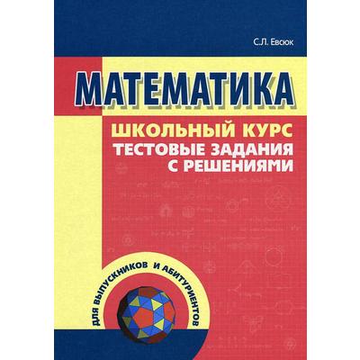 Математика. Школьный курс, тестовые задания с решениями