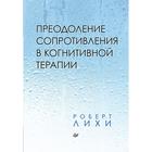 Преодоление сопротивления в когнитивной терапии. Лихи Р. - фото 295074362