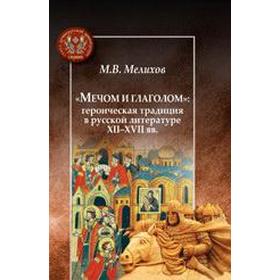 Мечом и глаголом: героическая традиция в русской литературе XII-XVII вв. Мелихов М