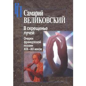 В скрещенье лучей. Очерки французской поэзии ХIХ-ХХ веков